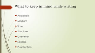What to keep in mind while writing
 Audience
 Medium
 Style
 Structure
 Grammar
 Spelling
 Punctuation
 