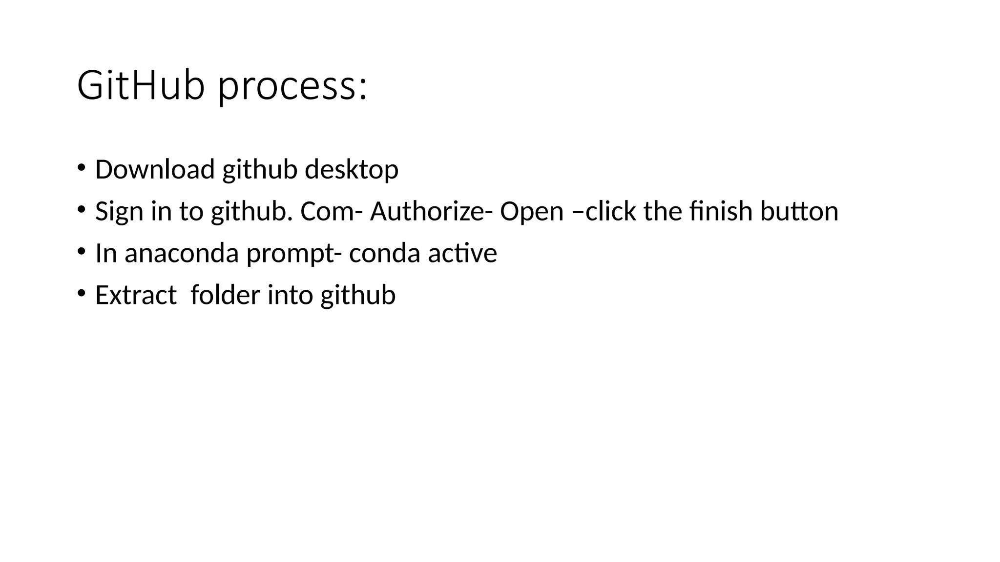 GitHub process:
• Download github desktop
• Sign in to github. Com- Authorize- Open –click the finish button
• In anaconda prompt- conda active
• Extract folder into github
 