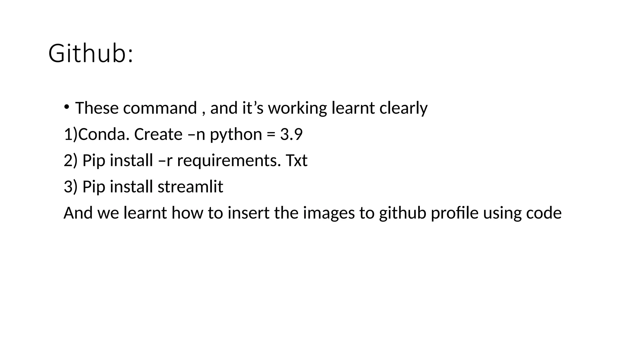 Github:
• These command , and it’s working learnt clearly
1)Conda. Create –n python = 3.9
2) Pip install –r requirements. Txt
3) Pip install streamlit
And we learnt how to insert the images to github profile using code
 