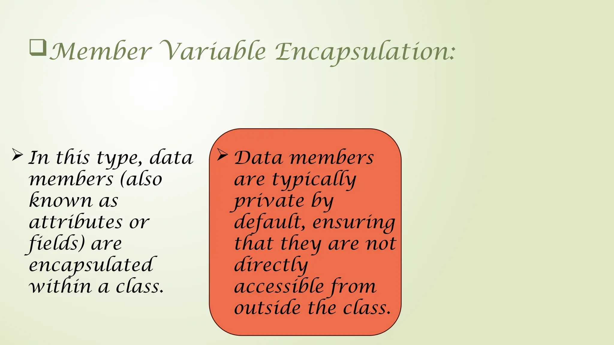 Member Variable Encapsulation:
 Data members
are typically
private by
default, ensuring
that they are not
directly
accessible from
outside the class.
 In this type, data
members (also
known as
attributes or
fields) are
encapsulated
within a class.
 