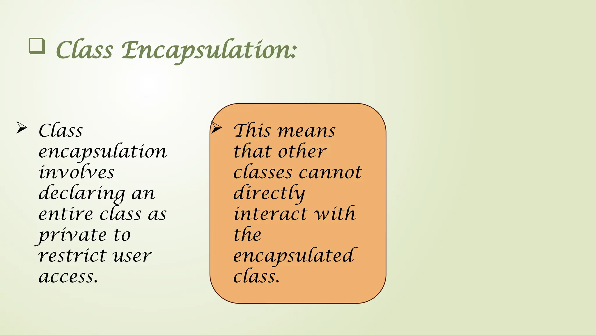  Class Encapsulation:
 Class
encapsulation
involves
declaring an
entire class as
private to
restrict user
access.
 This means
that other
classes cannot
directly
interact with
the
encapsulated
class.
 
