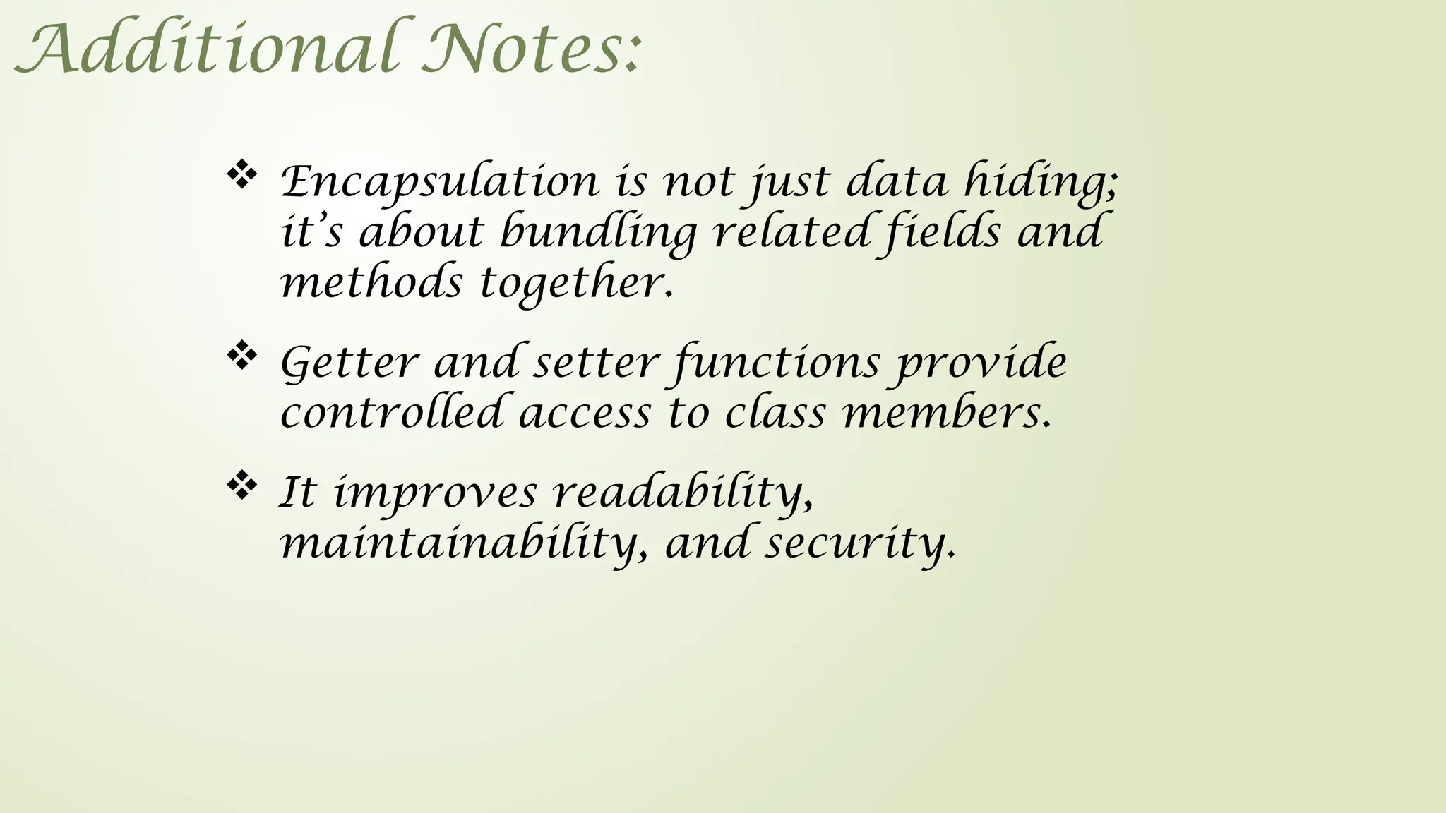 Additional Notes:
 Getter and setter functions provide
controlled access to class members.
 Encapsulation is not just data hiding;
it’s about bundling related fields and
methods together.
 It improves readability,
maintainability, and security.
 