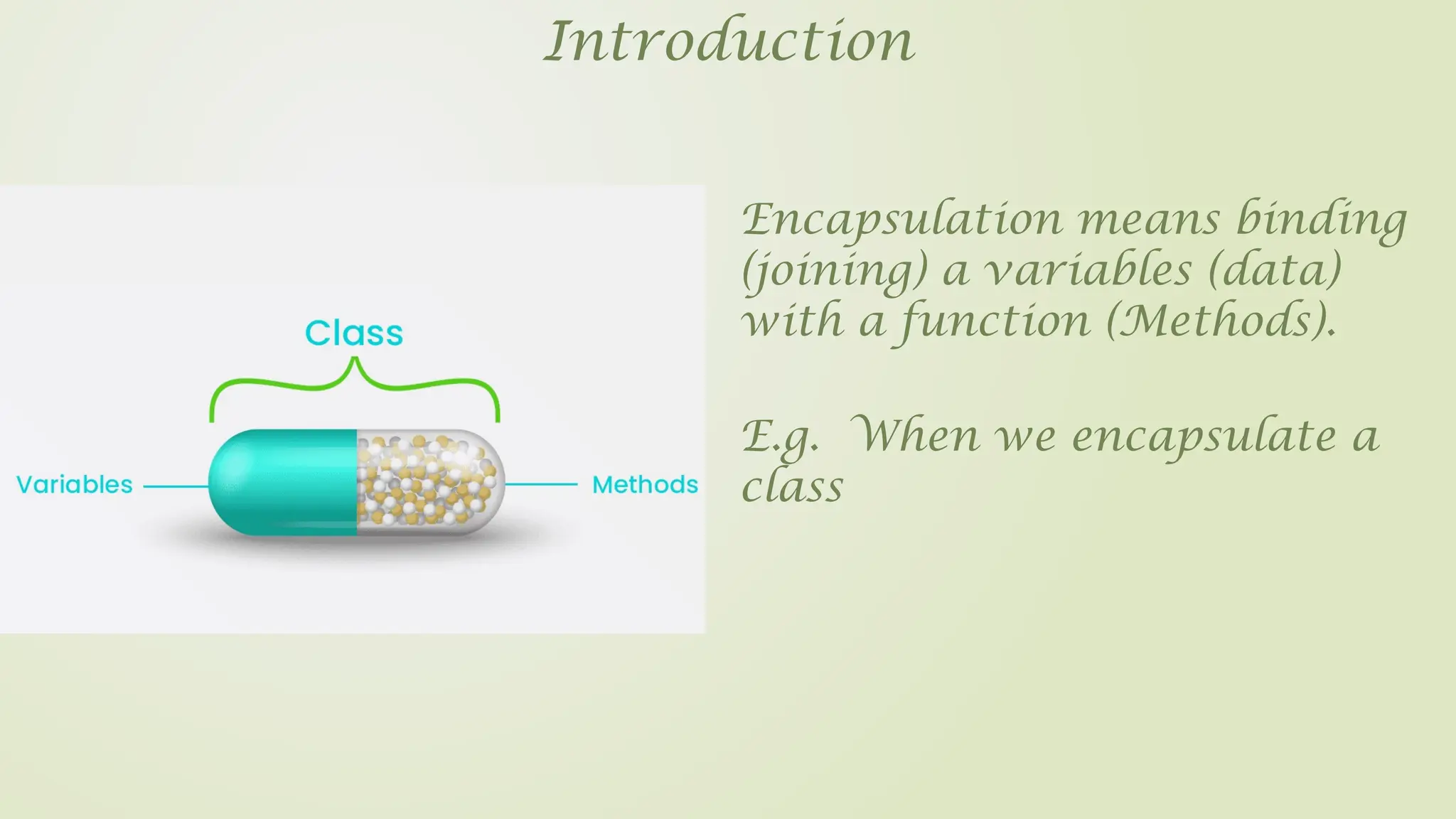 Introduction
Encapsulation means binding
(joining) a variables (data)
with a function (Methods).
E.g. When we encapsulate a
class
 
