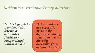 Member Variable Encapsulation:
 Data members
are typically
private by
default, ensuring
that they are not
directly
accessible from
outside the class.
 In this type, data
members (also
known as
attributes or
fields) are
encapsulated
within a class.
 