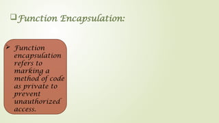 Function Encapsulation:
 Function
encapsulation
refers to
marking a
method of code
as private to
prevent
unauthorized
access.
 
