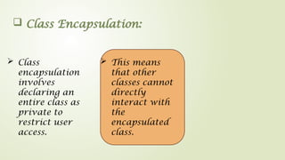 Class Encapsulation:
 Class
encapsulation
involves
declaring an
entire class as
private to
restrict user
access.
 This means
that other
classes cannot
directly
interact with
the
encapsulated
class.
 