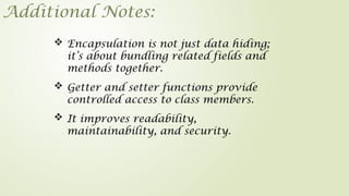 Additional Notes:
 Getter and setter functions provide
controlled access to class members.
 Encapsulation is not just data hiding;
it’s about bundling related fields and
methods together.
 It improves readability,
maintainability, and security.
 