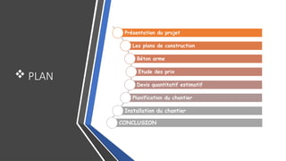  PLAN
Présentation du projet
Les plans de construction
Béton arme
Etude des prix
Devis quantitatif estimatif
Planification du chantier
Installation du chantier
CONCLUSION
 