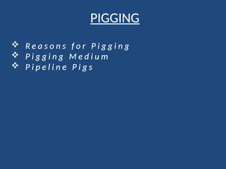 PIGGING
 R e a s o n s f o r P i g g i n g
 P i g g i n g M e d i u m
 P i p e l i n e P i g s
 