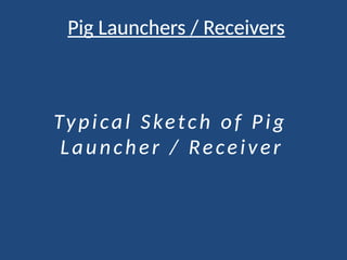 Pig Launchers / Receivers
Typical Sketch of Pig
Launcher / Receiver
 