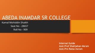ABEDA INAMDAR SR COLLEGE
Kamal Mohiddin Shaikh
Seat No - 28657
Roll No - 909
Internal Guide
Asst.Prof Shahjahan Ma'am
Asst.Pro Raisa ma'am
 
