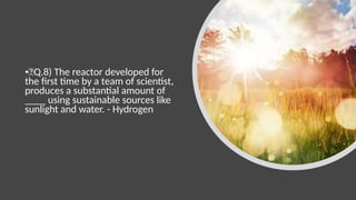 •🍁Q.8) The reactor developed for
the first time by a team of scientist,
produces a substantial amount of
____ using sustainable sources like
sunlight and water. - Hydrogen
 
