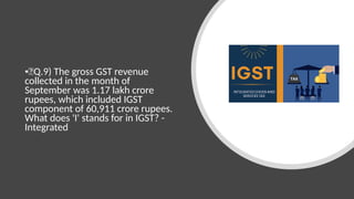 •🍁Q.9) The gross GST revenue
collected in the month of
September was 1.17 lakh crore
rupees, which included IGST
component of 60,911 crore rupees.
What does 'I' stands for in IGST? -
Integrated
 