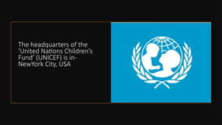 The headquarters of the
‘United Nations Children’s
Fund’ (UNICEF) is in-
NewYork City, USA
 