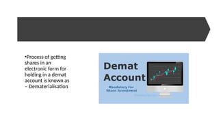 •Process of getting
shares in an
electronic form for
holding in a demat
account is known as
– Dematerialisation
 