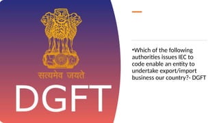•Which of the following
authorities issues IEC to
code enable an entity to
undertake export/import
business our country?- DGFT
 