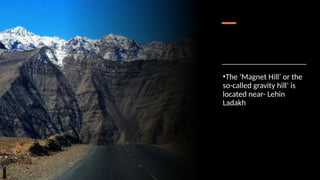 •The ‘Magnet Hill’ or the
so-called gravity hill’ is
located near- Lehin
Ladakh
 