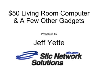 $50 Living Room Computer
& A Few Other Gadgets
Presented by
Jeff Yette
 