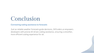 Conclusion
Just as reliable weather forecasts guide decisions, 247coders.ai empowers
developers with precise AI-driven coding assistance, ensuring a smoother,
more efficient coding experience for all.
Connecting coding assistance to forecasts
 