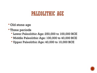 PALEOLITHIC AGE
 Old stone age
 Three periods
 Lower Paleolithic Age: 250,000 to 100,000 BCE
 Middle Paleolithic Age: 100,000 to 40,000 BCE
 Upper Paleolithic Age: 40,000 to 10,000 BCE
 