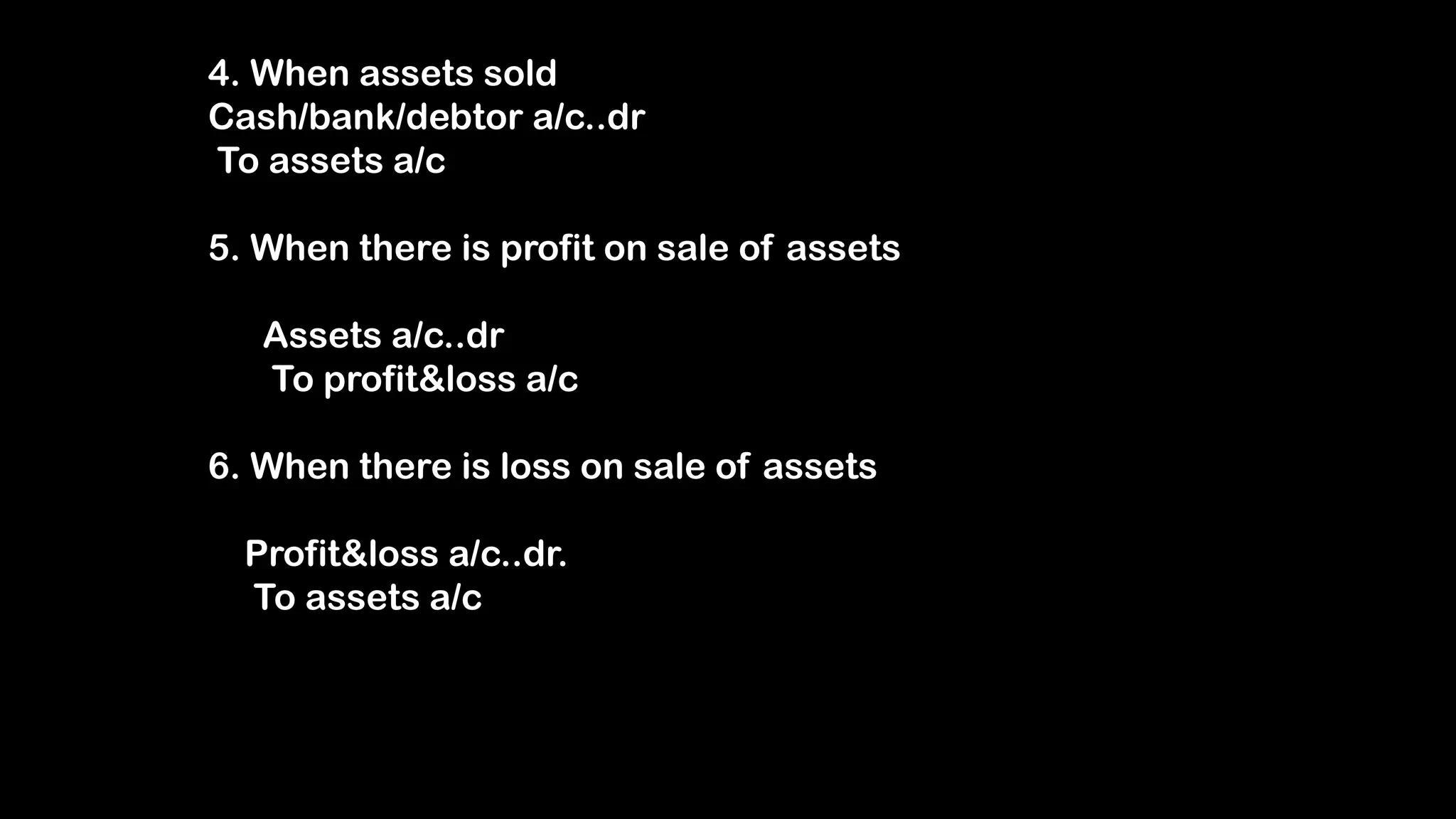 4. When assets sold
Cash/bank/debtor a/c..dr
To assets a/c
5. When there is profit on sale of assets
Assets a/c..dr
To profit&loss a/c
6. When there is loss on sale of assets
Profit&loss a/c..dr.
To assets a/c
 