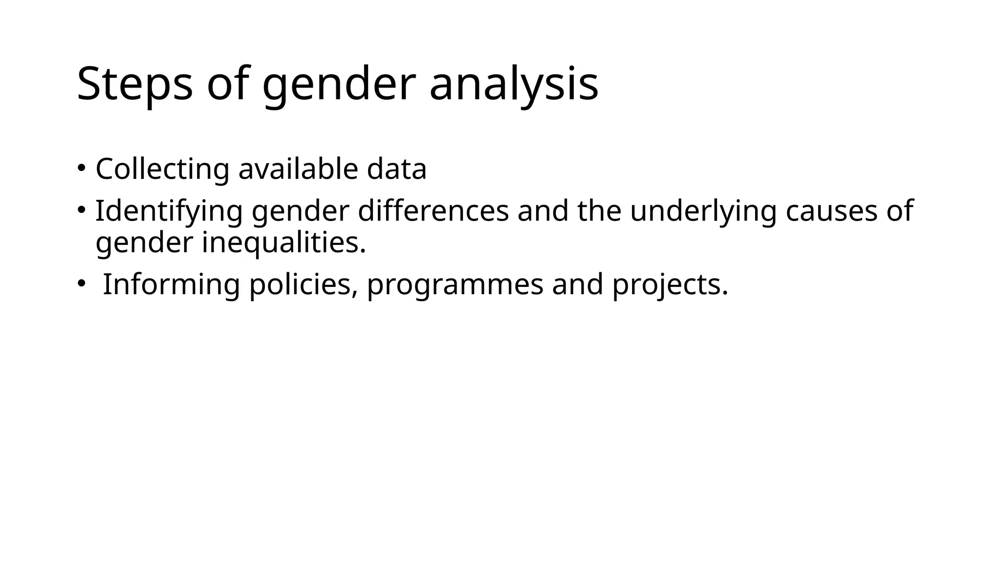 Steps of gender analysis
• Collecting available data
• Identifying gender differences and the underlying causes of
gender inequalities.
• Informing policies, programmes and projects.
 