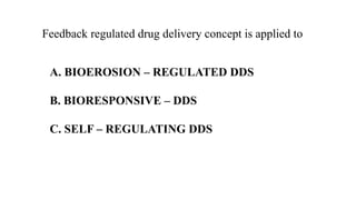 Feedback regulated drug delivery concept is applied to
A. BIOEROSION – REGULATED DDS
B. BIORESPONSIVE – DDS
C. SELF – REGULATING DDS
 