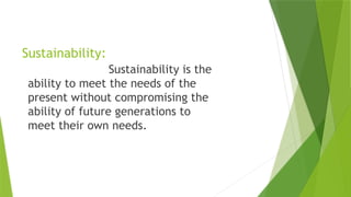 Sustainability:
Sustainability is the
ability to meet the needs of the
present without compromising the
ability of future generations to
meet their own needs.
 