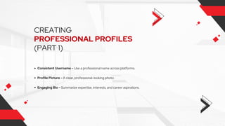 CREATING
PROFESSIONAL PROFILES
(PART 1)
Consistent Username – Use a professional name across platforms.
Profile Picture – A clear, professional-looking photo.
Engaging Bio – Summarize expertise, interests, and career aspirations.
 