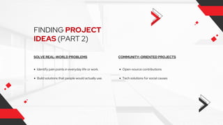 FINDING PROJECT
IDEAS (PART 2)
SOLVE REAL-WORLD PROBLEMS
Identify pain points in everyday life or work.
Build solutions that people would actually use.
COMMUNITY-ORIENTED PROJECTS
Open-source contributions
Tech solutions for social causes
 