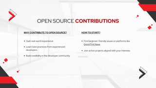 OPEN SOURCE CONTRIBUTIONS
Gain real-world experience
Learn best practices from experienced
developers
Build credibility in the developer community
WHY CONTRIBUTE TO OPEN SOURCE?
Find beginner-friendly issues on platforms like
Good First Issue
Join active projects aligned with your interests
HOW TO START?
 