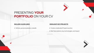 PRESENTING YOUR
PORTFOLIO ON YOUR CV
INCLUDE CLEAR LINKS
GitHub, personal website, LinkedIn
HIGHLIGHT KEY PROJECTS
Create a dedicated Projects section
Brief descriptions, key technologies, and impact
 