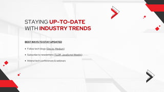 STAYING UP-TO-DATE
WITH INDUSTRY TRENDS
BEST WAYS TO STAY UPDATED
Follow tech blogs (Dev.to, Medium)
Subscribe to newsletters (TLDR, JavaScript Weekly)
Attend tech conferences & webinars
 