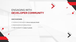 ENGAGING WITH
DEVELOPER COMMUNITY
HOW TO NETWORK
Contribute to discussions on Dev.to, Hashnode, Reddit
Attend hackathons & coding meetups
Follow developers on Twitter & LinkedIn
 