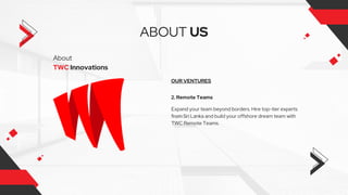 About
TWC Innovations
ABOUT US
OUR VENTURES
2. Remote Teams
Expand your team beyond borders. Hire top-tier experts
from Sri Lanka and build your offshore dream team with
TWC Remote Teams.
 