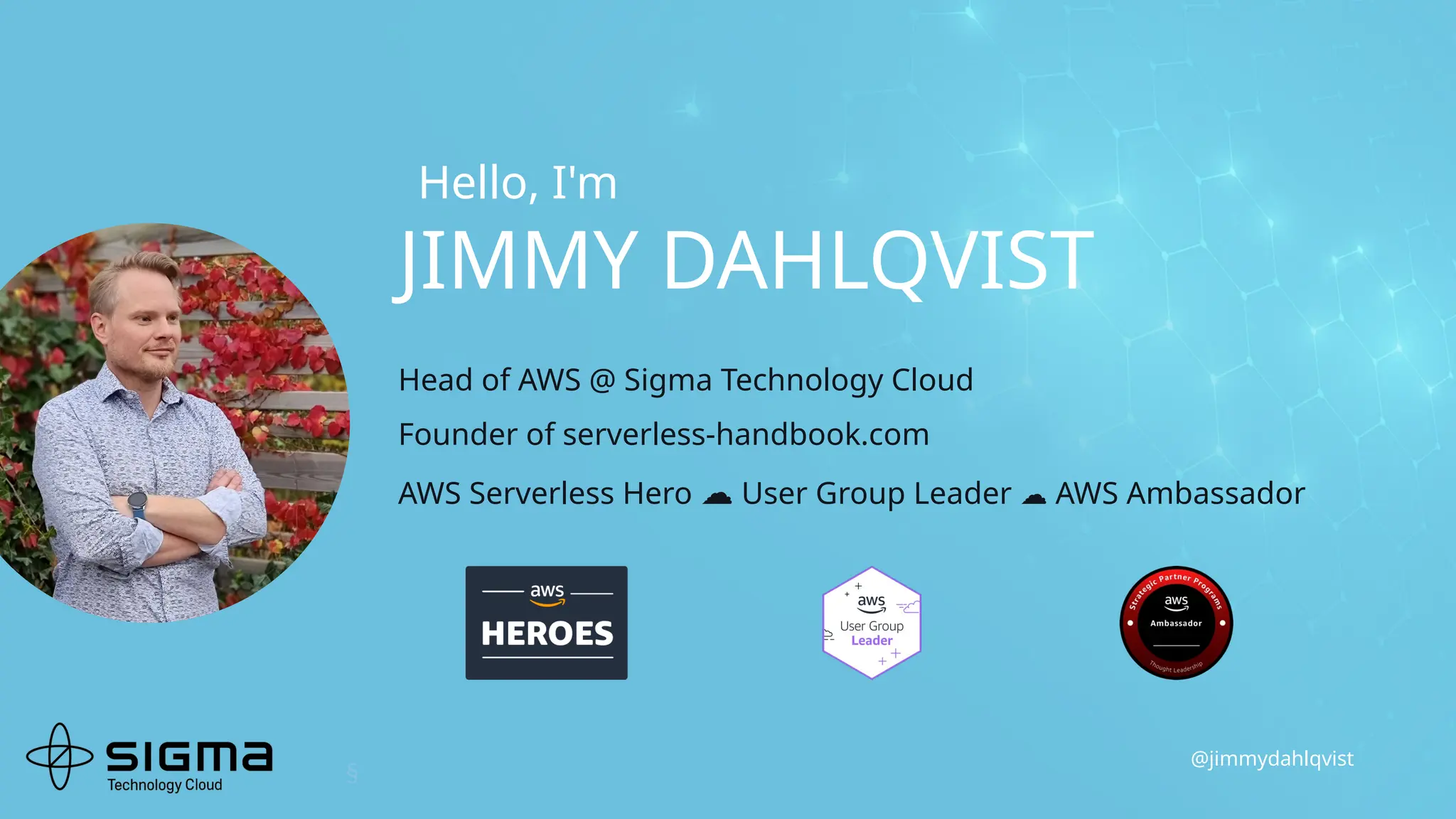 @jimmydahlqvist
JIMMY DAHLQVIST
Head of AWS @ Sigma Technology Cloud
Founder of serverless-handbook.com
AWS Serverless Hero ☁️User Group Leader ☁️AWS Ambassador
§
Hello, I'm
 