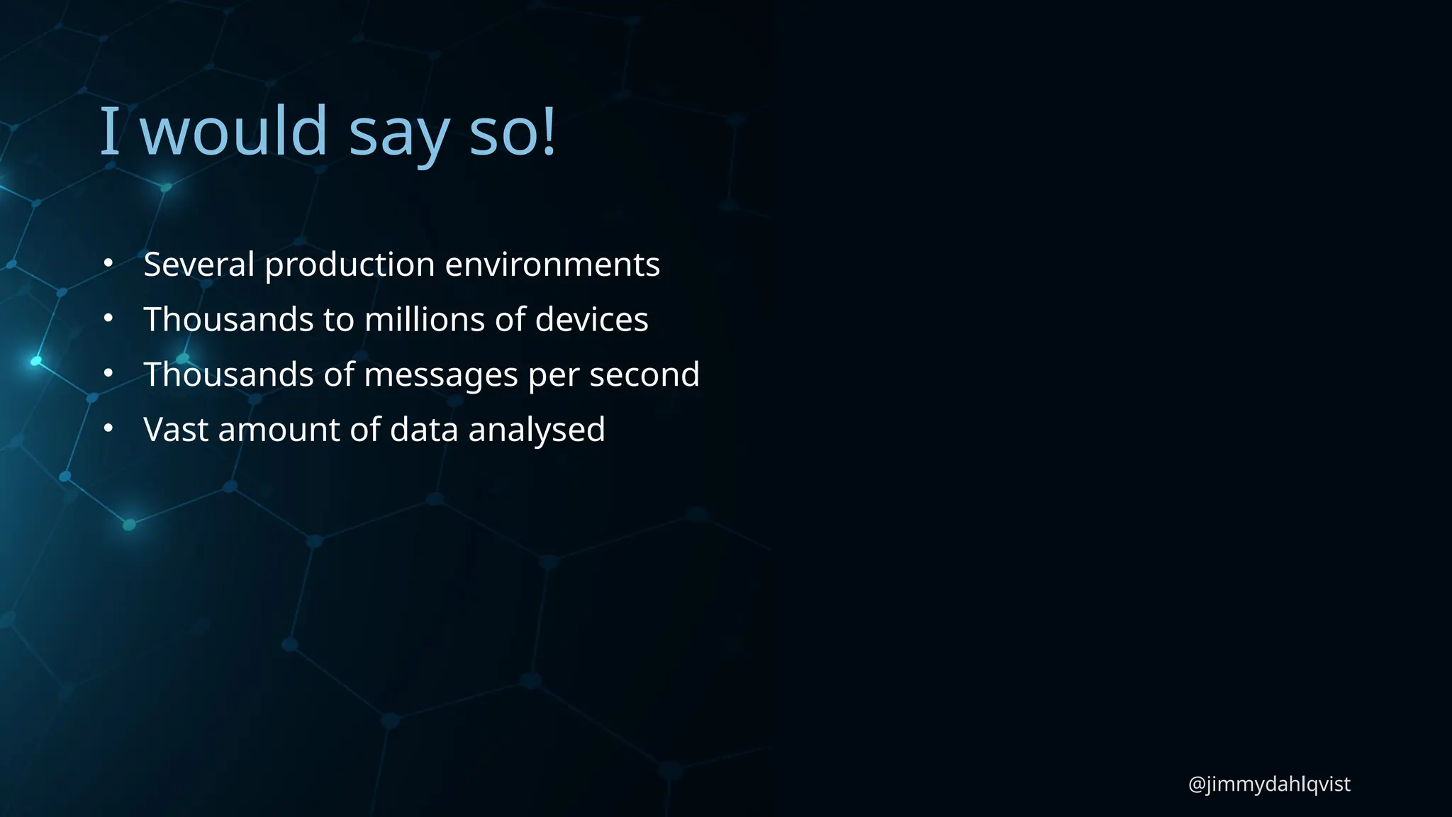 @jimmydahlqvist
I would say so!
• Several production environments
• Thousands to millions of devices
• Thousands of messages per second
• Vast amount of data analysed
 