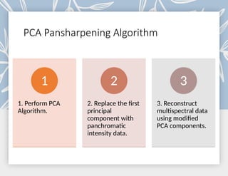 PCA Pansharpening Algorithm
1. Perform PCA
Algorithm.
1
2. Replace the first
principal
component with
panchromatic
intensity data.
2
3. Reconstruct
multispectral data
using modified
PCA components.
3
 