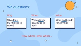 Wh questions!
Why does
Martha like to
travel?
Why
When do you
usually go to
bed?
When
What do they do
for a living?
What
How, where, who, which…
 