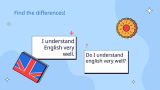 Find the differences!
I understand
English very
well.
+
Do I understand
english very well?
?
 