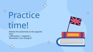 Practice
time!
Rewrite the statements to the opposite
form
( Affirmative -> negative ).
Worksheet “Let’s change it”
 