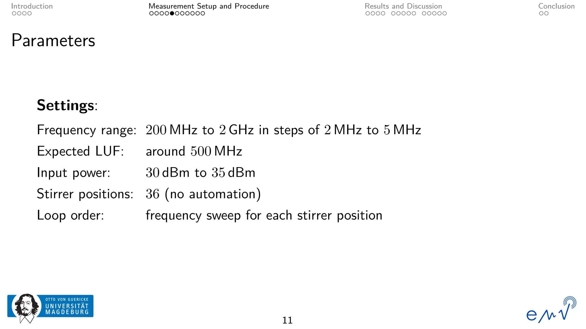 Introduction Measurement Setup and Procedure Results and Discussion Conclusion
Parameters
Settings:
Frequency range: 200 MHz to 2 GHz in steps of 2 MHz to 5 MHz
Expected LUF: around 500 MHz
Input power: 30 dBm to 35 dBm
Stirrer positions: 36 (no automation)
Loop order: frequency sweep for each stirrer position
11
 