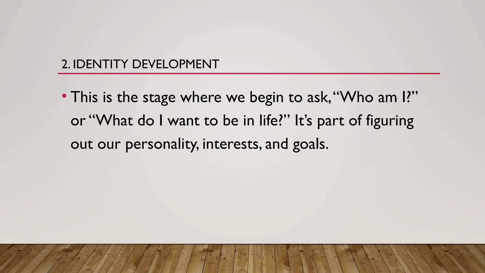 2. IDENTITY DEVELOPMENT
• This is the stage where we begin to ask,“Who am I?”
or “What do I want to be in life?” It’s part of figuring
out our personality, interests, and goals.
 