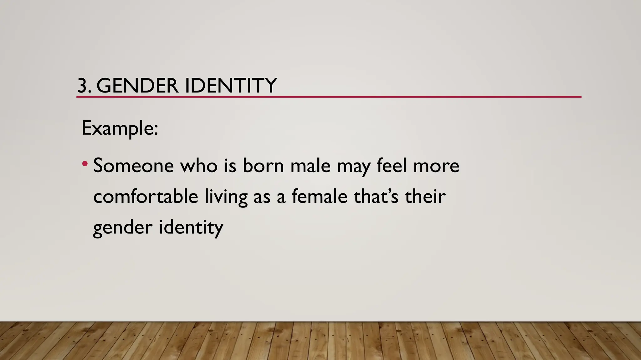 3. GENDER IDENTITY
Example:
• Someone who is born male may feel more
comfortable living as a female that’s their
gender identity
 