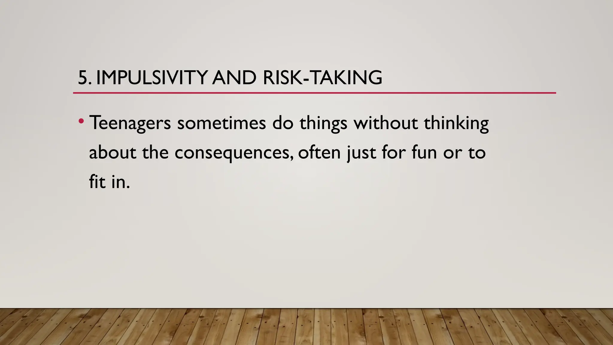 5. IMPULSIVITY AND RISK-TAKING
• Teenagers sometimes do things without thinking
about the consequences, often just for fun or to
fit in.
 