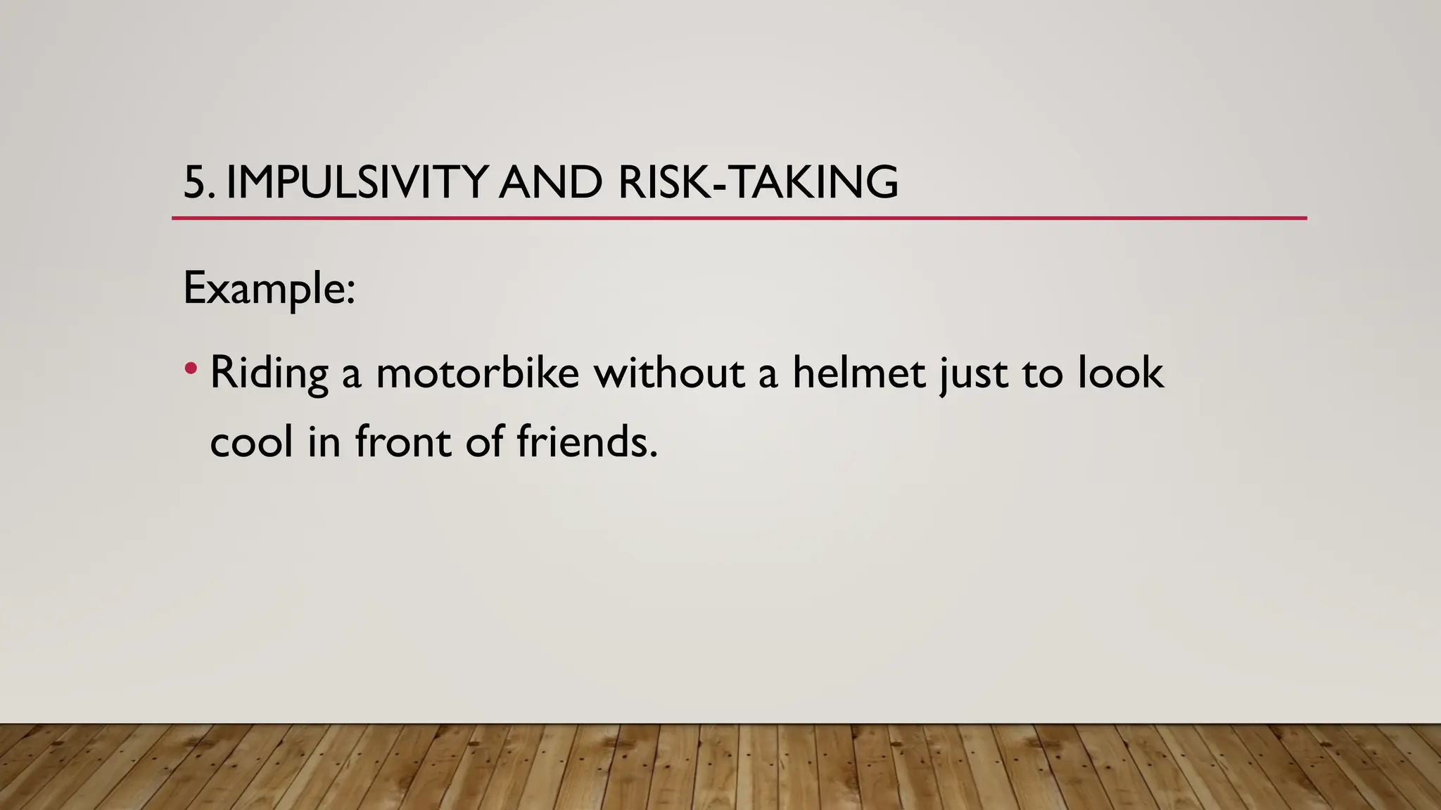 5. IMPULSIVITY AND RISK-TAKING
Example:
• Riding a motorbike without a helmet just to look
cool in front of friends.
 