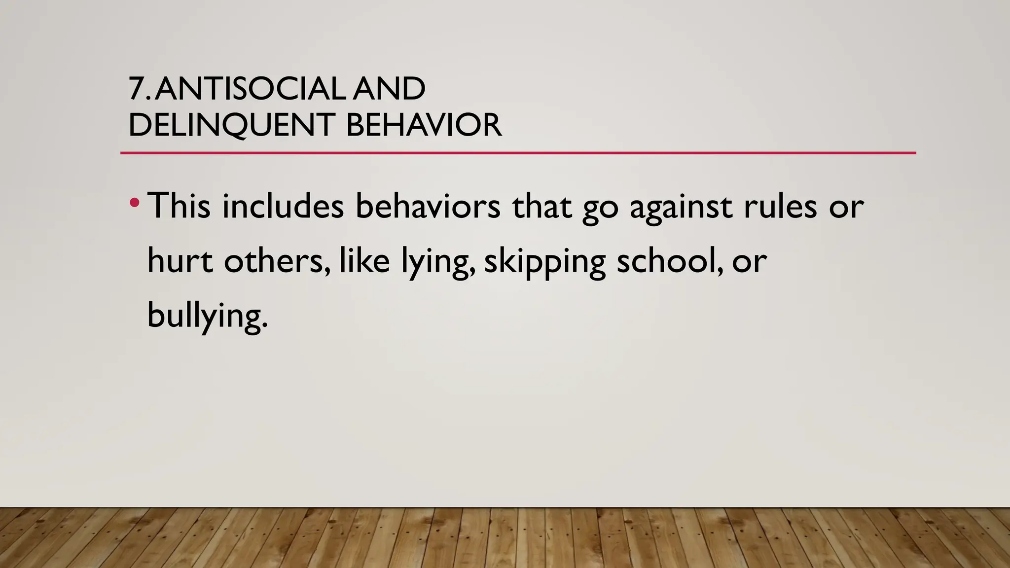 7.ANTISOCIAL AND
DELINQUENT BEHAVIOR
•This includes behaviors that go against rules or
hurt others, like lying, skipping school, or
bullying.
 