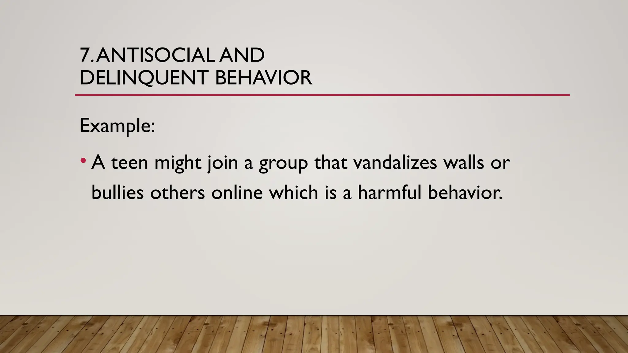 7.ANTISOCIAL AND
DELINQUENT BEHAVIOR
Example:
• A teen might join a group that vandalizes walls or
bullies others online which is a harmful behavior.
 