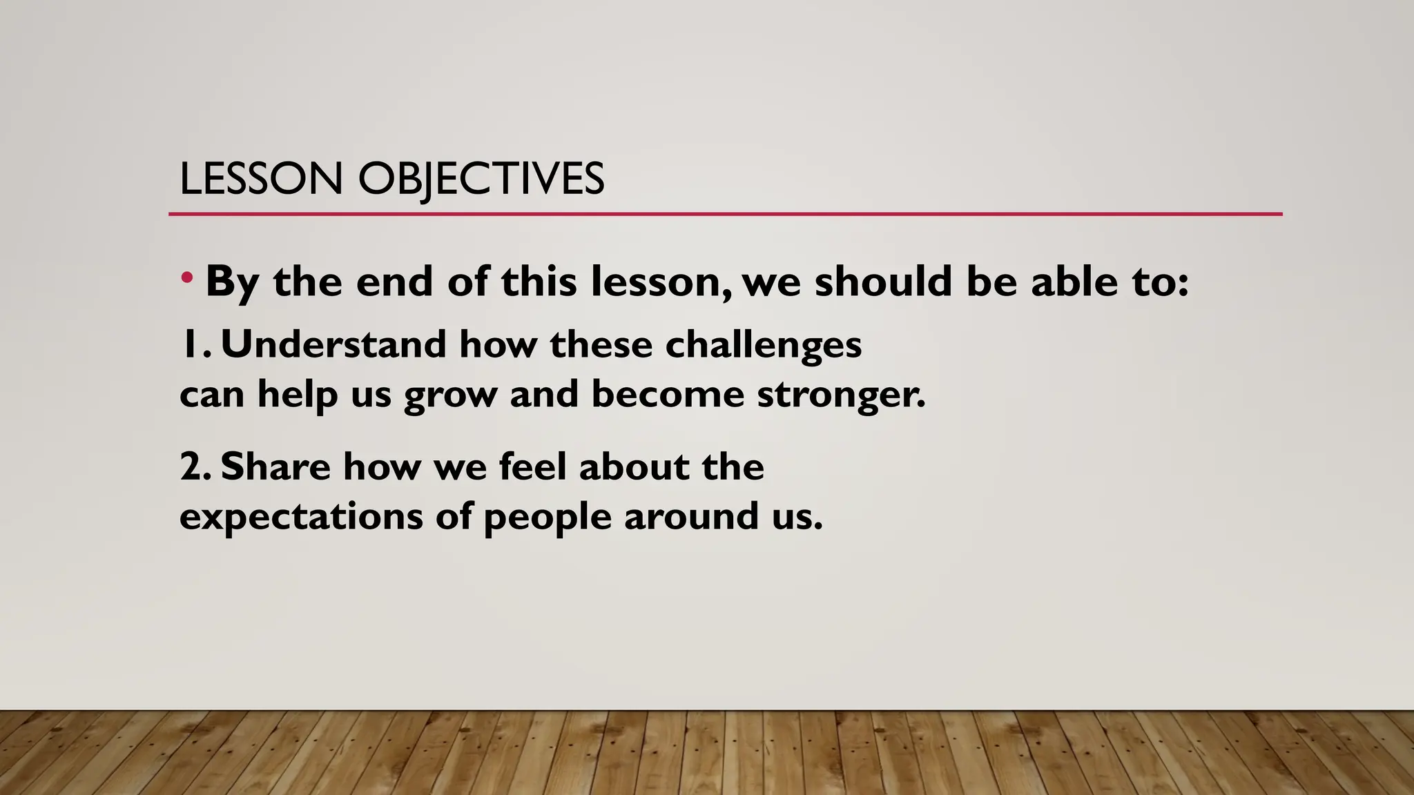 LESSON OBJECTIVES
• By the end of this lesson, we should be able to:
1. Understand how these challenges
can help us grow and become stronger.
2. Share how we feel about the
expectations of people around us.
 