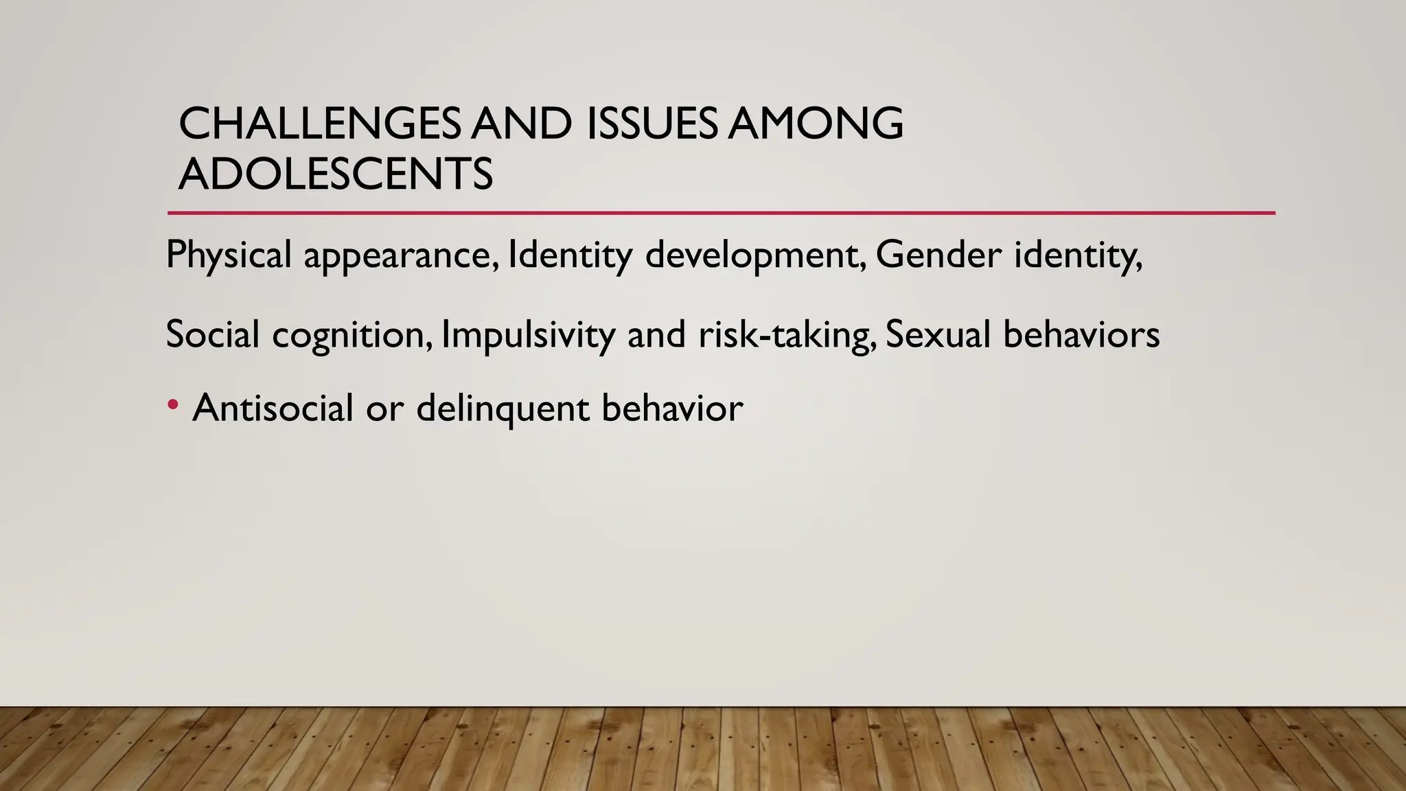 CHALLENGES AND ISSUES AMONG
ADOLESCENTS
Physical appearance, Identity development, Gender identity,
Social cognition, Impulsivity and risk-taking, Sexual behaviors
• Antisocial or delinquent behavior
 